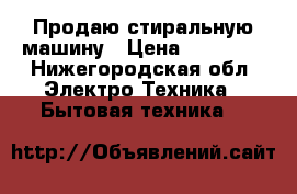  Продаю стиральную машину › Цена ­ 10 000 - Нижегородская обл. Электро-Техника » Бытовая техника   